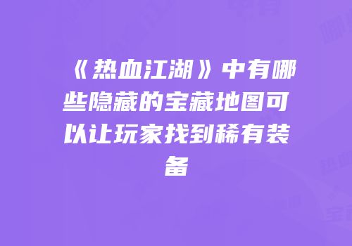 《热血江湖》中有哪些隐藏的宝藏地图可以让玩家找到稀有装备