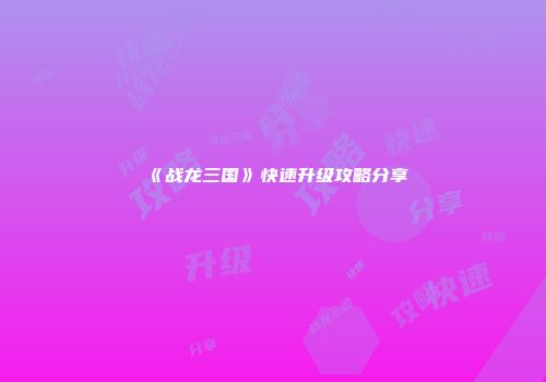 《战龙三国》快速升级攻略分享