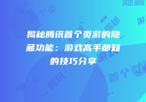 揭秘腾讯首个页游的隐藏功能：游戏高手都知的技巧分享