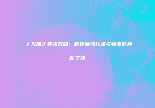 《光遇》黄光攻略：解锁复刻先祖与物品的神秘之旅