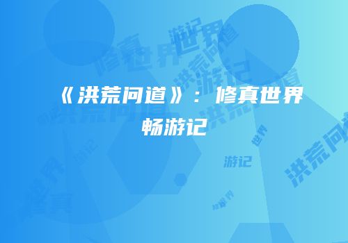《洪荒问道》：修真世界畅游记