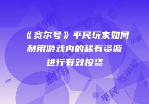《赛尔号》平民玩家如何利用游戏内的稀有资源进行有效投资