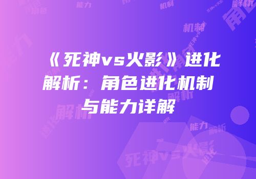 《死神vs火影》进化解析：角色进化机制与能力详解
