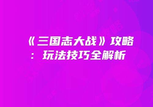 《三国志大战》攻略：玩法技巧全解析
