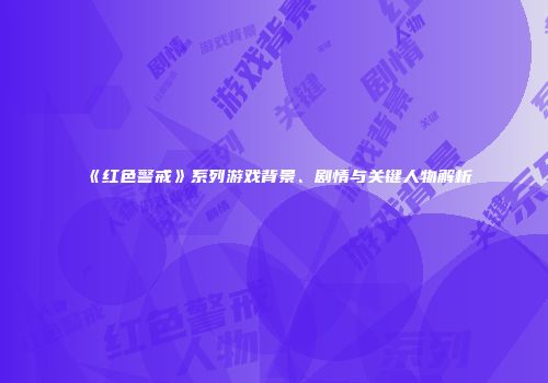 《红色警戒》系列游戏背景、剧情与关键人物解析
