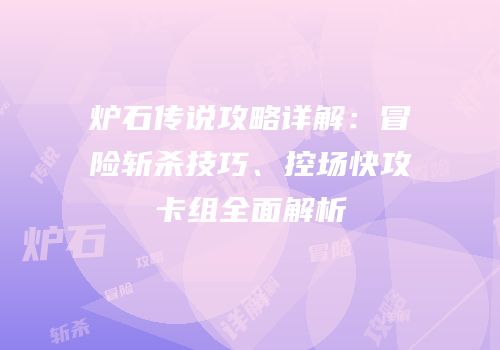 炉石传说攻略详解：冒险斩杀技巧、控场快攻卡组全面解析