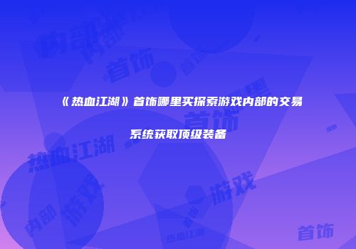 《热血江湖》首饰哪里买探索游戏内部的交易系统获取顶级装备