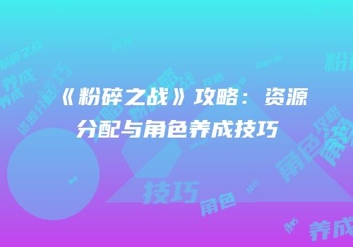 《粉碎之战》攻略：资源分配与角色养成技巧