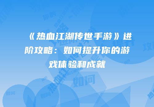 《热血江湖传世手游》进阶攻略：如何提升你的游戏体验和成就