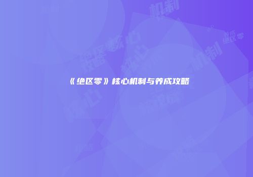 《绝区零》核心机制与养成攻略