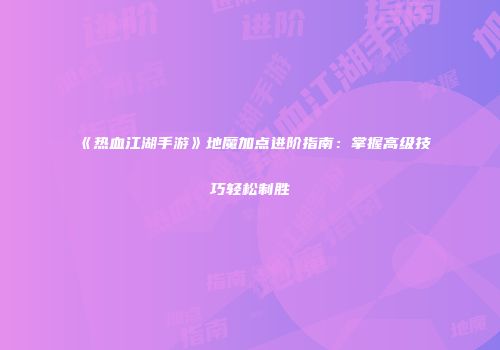 《热血江湖手游》地魔加点进阶指南：掌握高级技巧轻松制胜