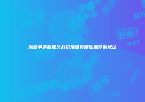 魔兽争霸自定义战役地图有哪些推荐的玩法