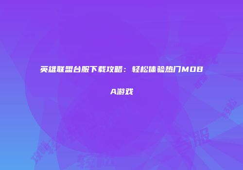 英雄联盟台服下载攻略：轻松体验热门MOBA游戏