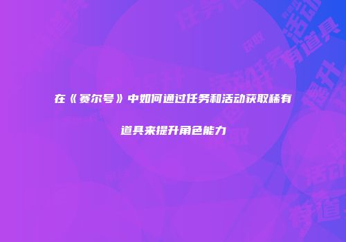 在《赛尔号》中如何通过任务和活动获取稀有道具来提升角色能力