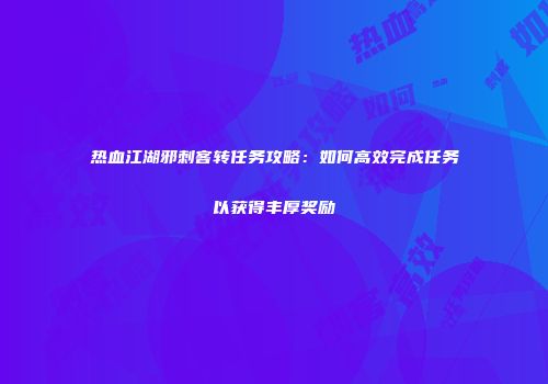 热血江湖邪刺客转任务攻略：如何高效完成任务以获得丰厚奖励