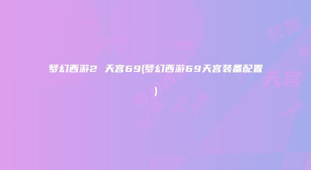 梦幻西游2 天宫69(梦幻西游69天宫装备配置)