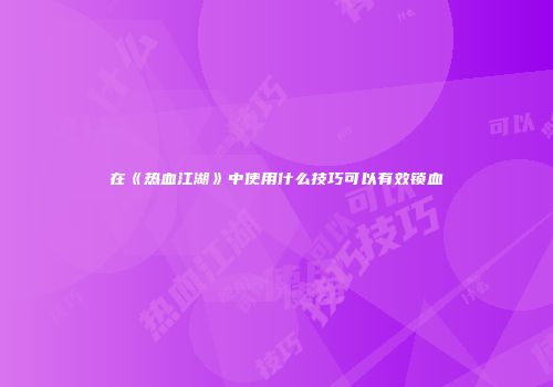 在《热血江湖》中使用什么技巧可以有效锁血