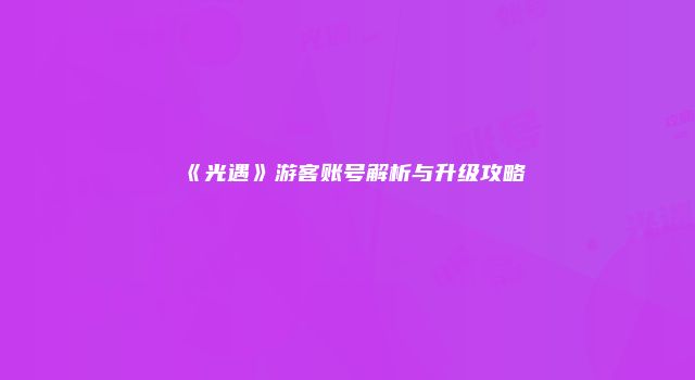 《光遇》游客账号解析与升级攻略