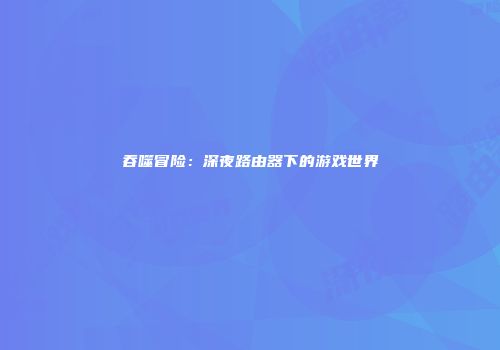 吞噬冒险：深夜路由器下的游戏世界