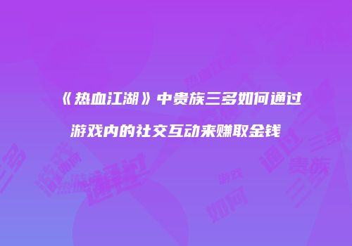 《热血江湖》中贵族三多如何通过游戏内的社交互动来赚取金钱