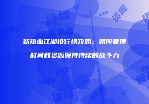 新热血江湖排行榜攻略：如何管理时间和资源保持持续的战斗力