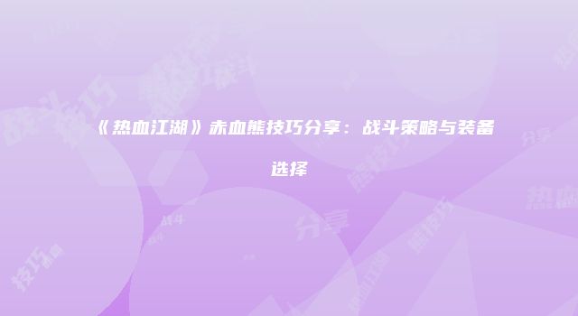 《热血江湖》赤血熊技巧分享：战斗策略与装备选择