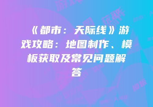 《都市：天际线》游戏攻略：地图制作、模板获取及常见问题解答