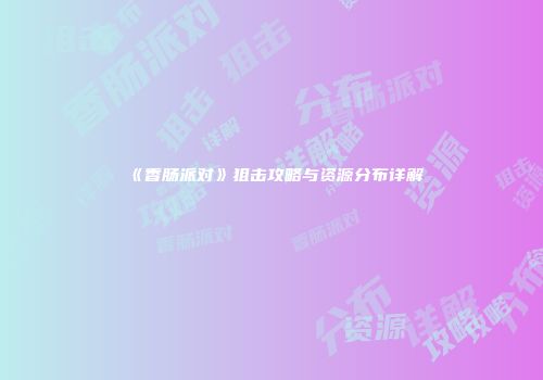 《香肠派对》狙击攻略与资源分布详解