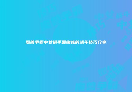 魔兽争霸中女猎手和蜘蛛的战斗技巧分享