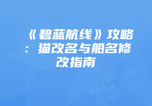 《碧蓝航线》攻略：猫改名与船名修改指南