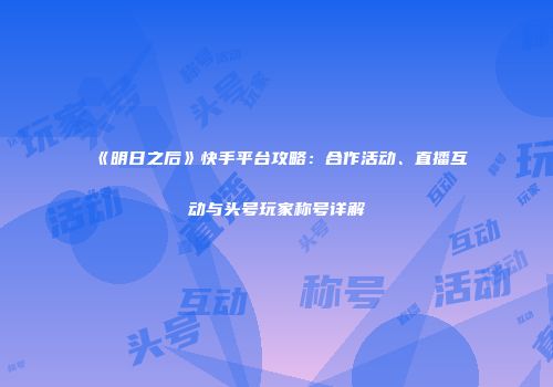 《明日之后》快手平台攻略：合作活动、直播互动与头号玩家称号详解