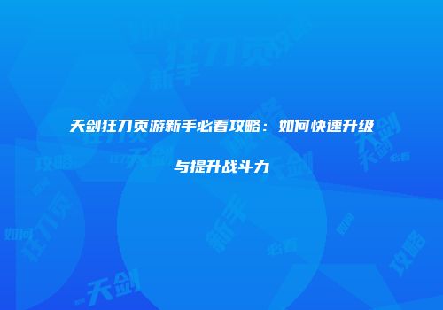天剑狂刀页游新手必看攻略:如何快速升级与提升战斗力