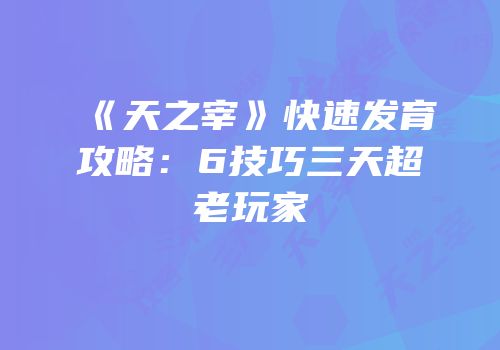 《天之宰》快速发育攻略：6技巧三天超老玩家