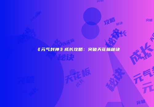 《元气封神》成长攻略：突破天花板秘诀