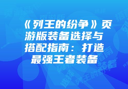 《列王的纷争》页游版装备选择与搭配指南：打造最强王者装备