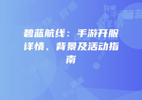 碧蓝航线：手游开服详情、背景及活动指南