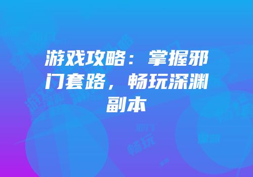 游戏攻略：掌握邪门套路，畅玩深渊副本