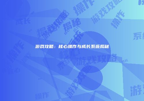 游戏攻略：核心操作与成长系统揭秘