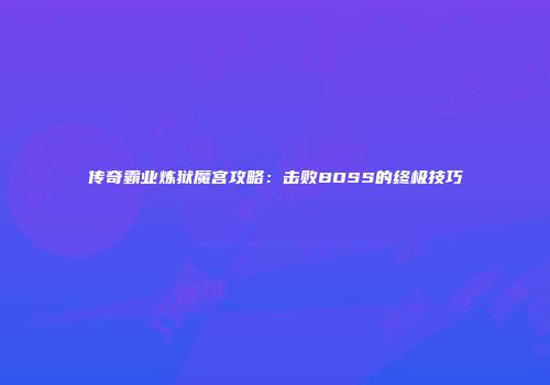 传奇霸业炼狱魔宫攻略：击败BOSS的终极技巧