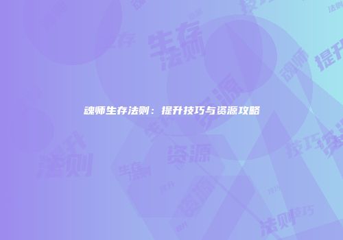 魂师生存法则：提升技巧与资源攻略