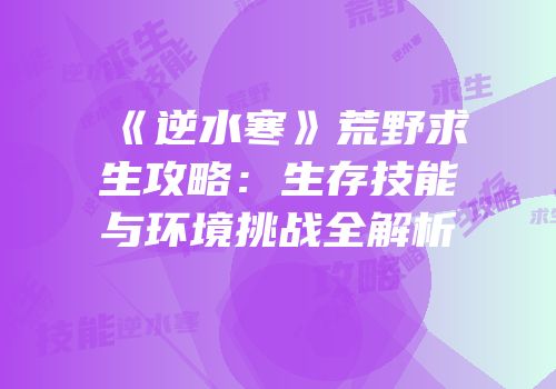 《逆水寒》荒野求生攻略：生存技能与环境挑战全解析