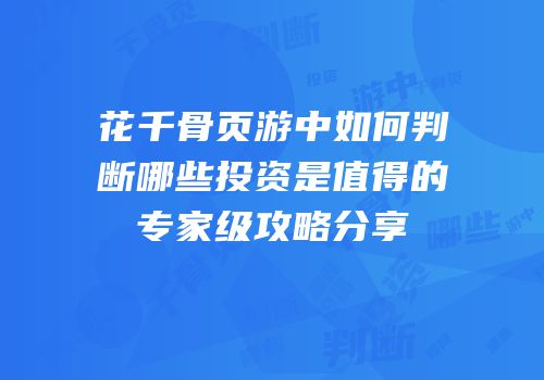 花千骨页游中如何判断哪些投资是值得的专家级攻略分享