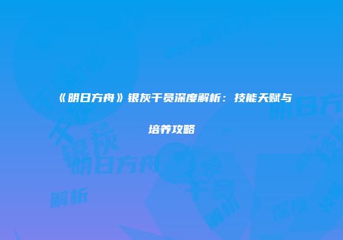 《明日方舟》银灰干员深度解析：技能天赋与培养攻略