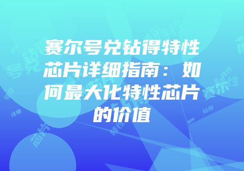 赛尔号兑钻得特性芯片详细指南:如何最大化特性芯片的价值