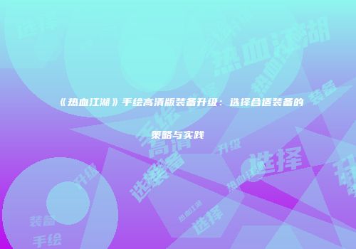 《热血江湖》手绘高清版装备升级：选择合适装备的策略与实践