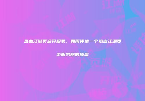 热血江湖页游开服表：如何评估一个热血江湖页游服务器的质量