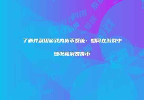 了解并利用游戏内货币系统：如何在游戏中赚取和消费货币