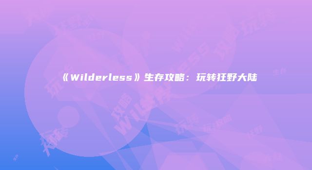 《Wilderless》生存攻略：玩转狂野大陆