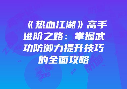 《热血江湖》高手进阶之路：掌握武功防御力提升技巧的全面攻略