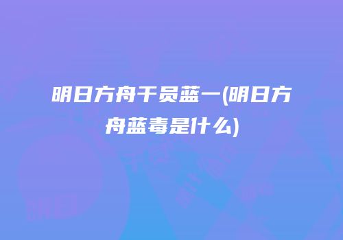 明日方舟干员蓝一(明日方舟蓝毒是什么)